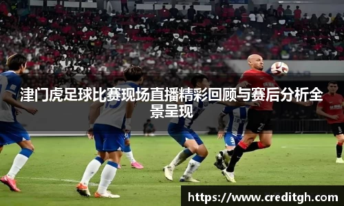 津门虎足球比赛现场直播精彩回顾与赛后分析全景呈现