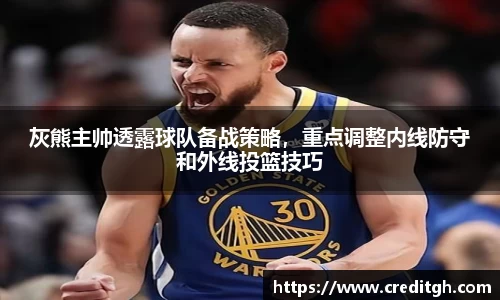 灰熊主帅透露球队备战策略，重点调整内线防守和外线投篮技巧