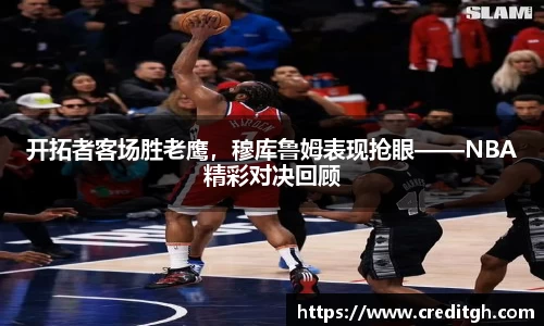 开拓者客场胜老鹰，穆库鲁姆表现抢眼——NBA精彩对决回顾
